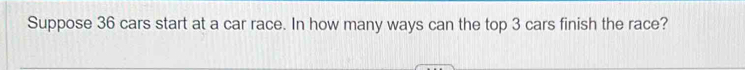 Suppose 36 cars start at a car race. In how many ways can the top 3 cars finish the race?