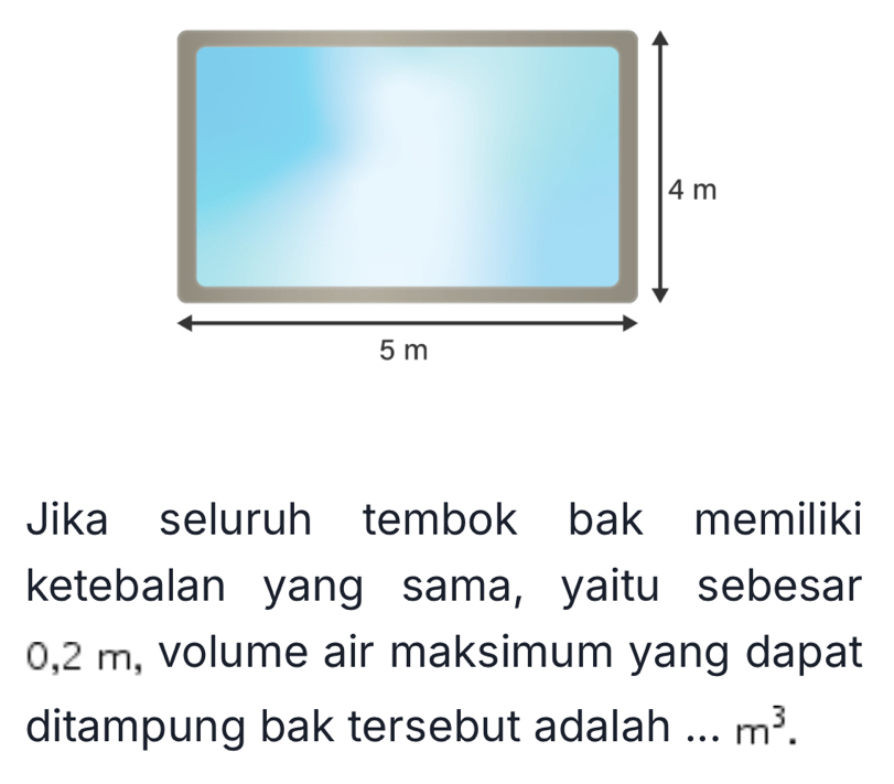 Jika seluruh tembok bak memiliki 
ketebalan yang sama, yaitu sebesar
0,2 m, volume air maksimum yang dapat 
ditampung bak tersebut adalah m^3.