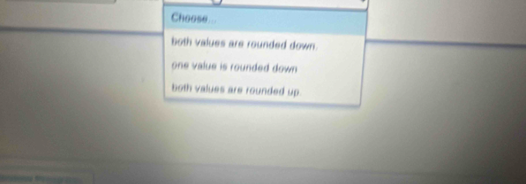 Choose...
both values are rounded down.
one value is rounded down
both values are rounded up.