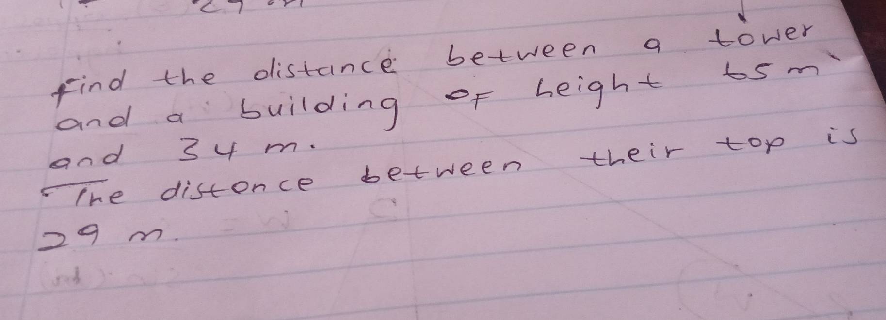 C1 
find the distance between a tower 
and a building of height tsm 
and 34 m. 
TThe distonce between their top is
29 m.