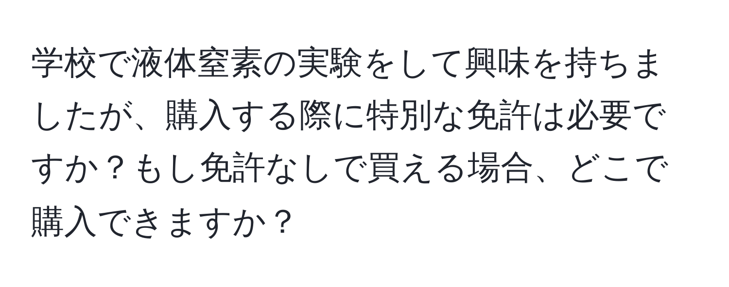 学校で液体窒素の実験をして興味を持ちましたが、購入する際に特別な免許は必要ですか？もし免許なしで買える場合、どこで購入できますか？