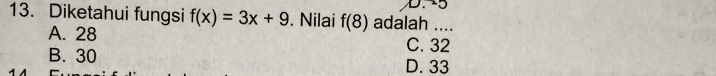 5
13. Diketahui fungsi f(x)=3x+9. Nilai f(8) adalah ....
A. 28 C. 32
B. 30
D. 33