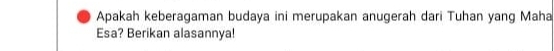 Apakah keberagaman budaya ini merupakan anugerah dari Tuhan yang Maha 
Esa? Berikan alasannya!