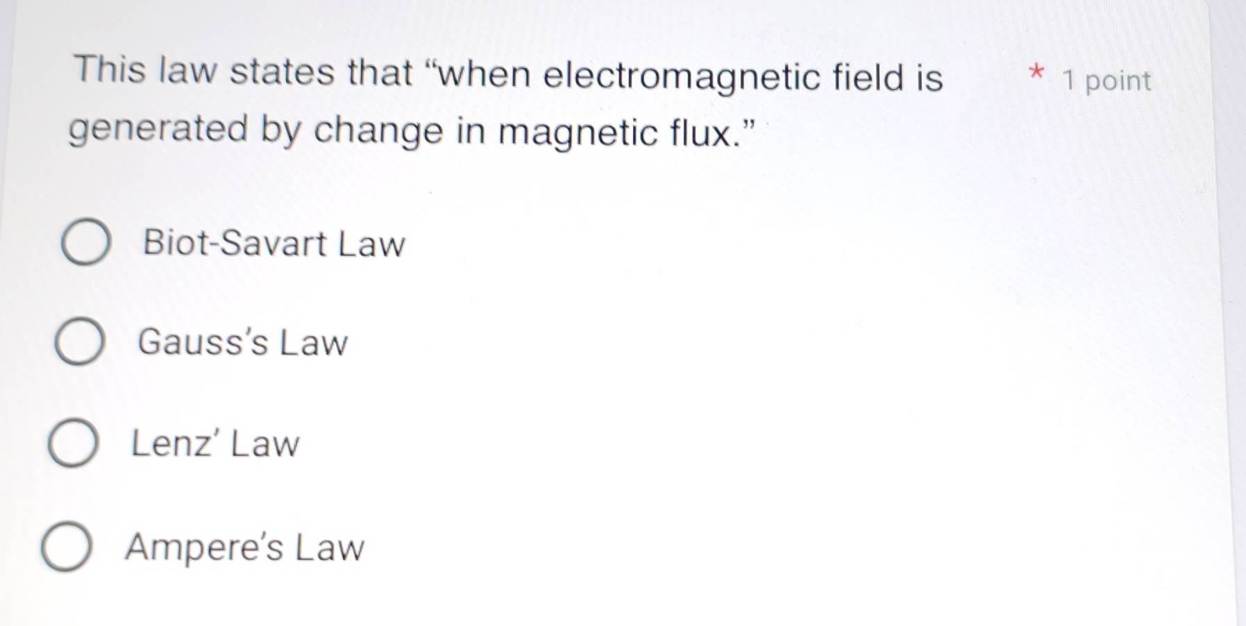 This law states that “when electromagnetic field is 1 point
generated by change in magnetic flux.”
Biot-Savart Law
Gauss’s Law
Lenz’ Law
Ampere’s Law