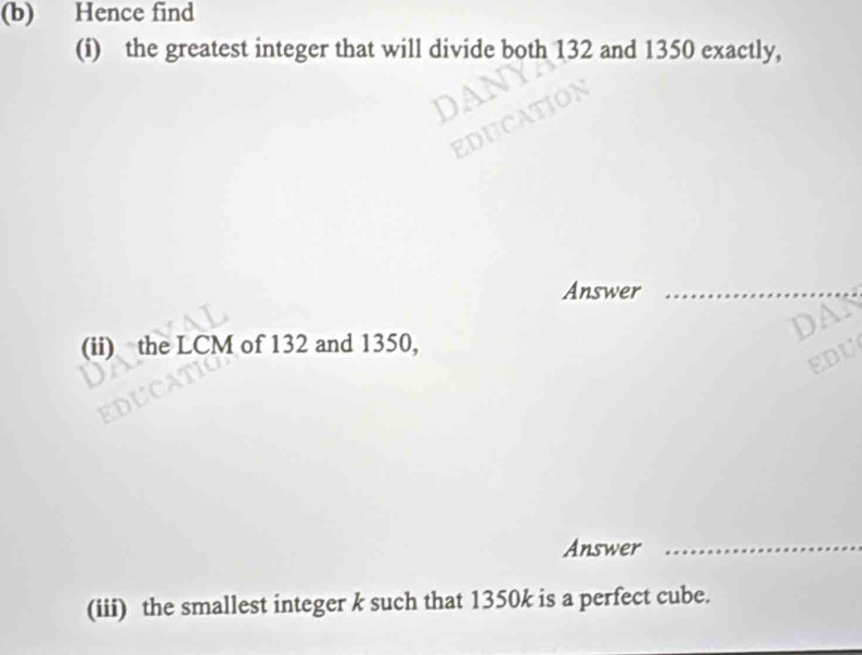 Hence find 
(i) the greatest integer that will divide both 132 and 1350 exactly, 
Answer_ 
DAN 
(ii) the LCM of 132 and 1350, 
EDU 
Answer_ 
(iii) the smallest integer k such that 1350k is a perfect cube.