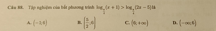 Tập nghiệm của bất phương trình log _ π /4 (x+1)>log _ π /4 (2x-5) à
B. ( 5/2 ;6)
A. (-1;6) C. (6;+∈fty ) D. (-∈fty ;6)