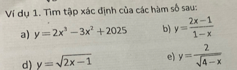 Ví dụ 1. Tìm tập xác định của các hàm số sau: 
a) y=2x^3-3x^2+2025 b) y= (2x-1)/1-x 
d) y=sqrt(2x-1)
e) y= 2/sqrt(4-x) 