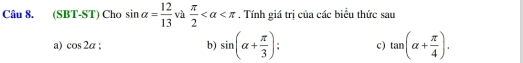 (SBT-ST) Cho sin alpha = 12/13  và  π /2  . Tính giá trị của các biểu thức sau 
a) cos 2alpha : b) sin (alpha + π /3 ) c) tan (alpha + π /4 ).