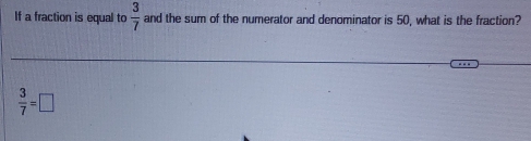 If a fraction is equal to  3/7  and the sum of the numerator and denominator is 50, what is the fraction?
 3/7 =□