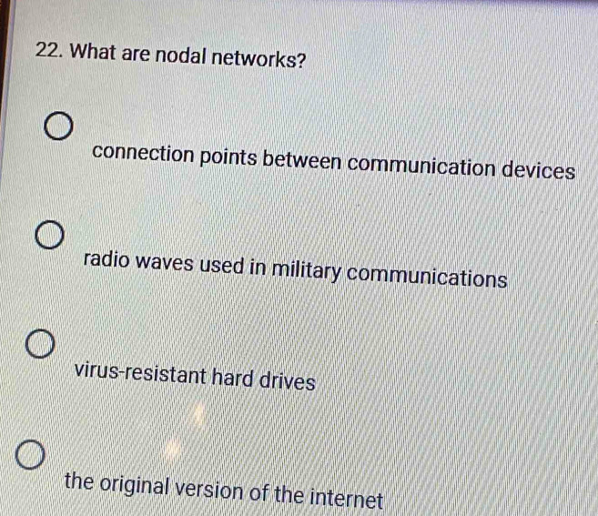 What are nodal networks?
connection points between communication devices
radio waves used in military communications
virus-resistant hard drives
the original version of the internet