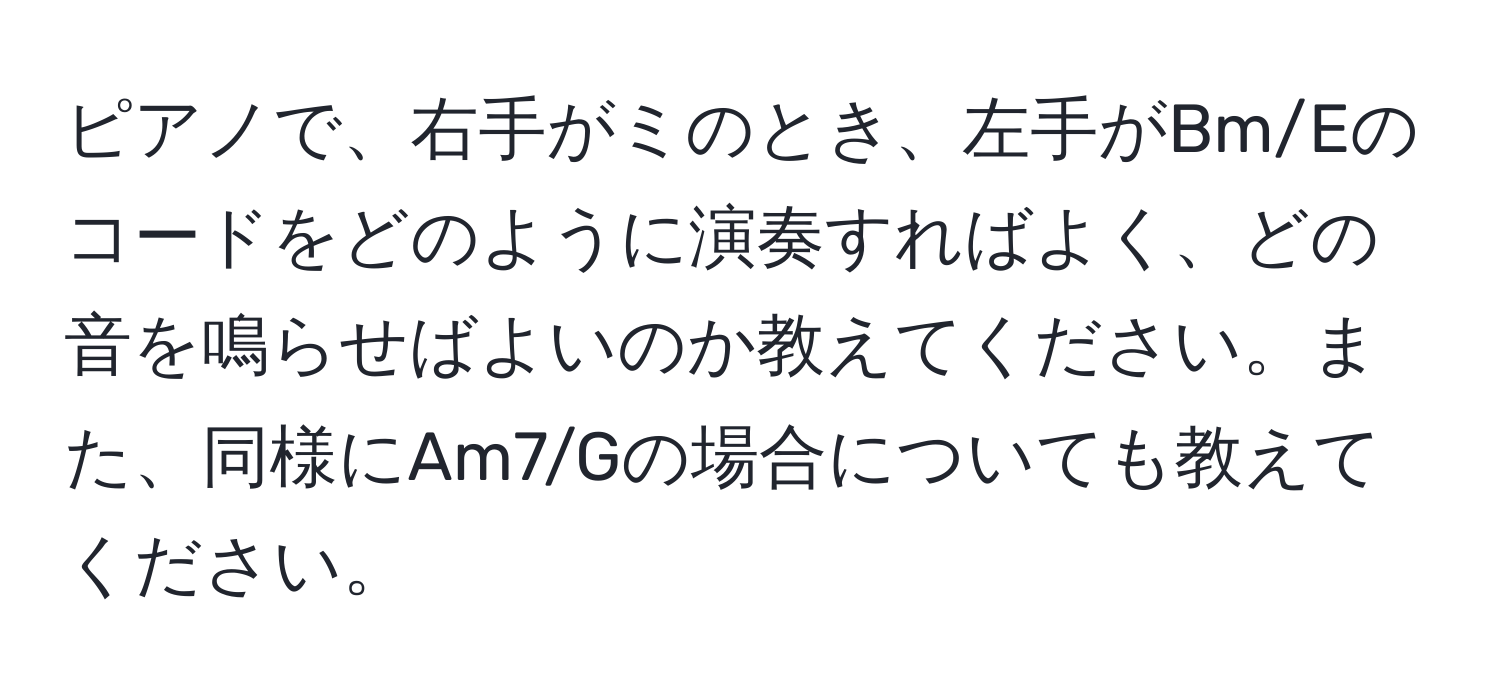 ピアノで、右手がミのとき、左手がBm/Eのコードをどのように演奏すればよく、どの音を鳴らせばよいのか教えてください。また、同様にAm7/Gの場合についても教えてください。