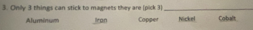 Only 3 things can stick to magnets they are (pick 3)_
Aluminum Iron Copper Nickel Cobalt