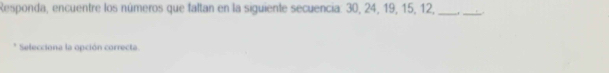 Responda, encuentre los números que faltan en la siguiente secuencia: 30, 24, 19, 15, 12, _._ 
Selecciona la opción correcta.