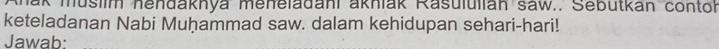 ak muslim hendaknya meneladani aknlak Rasululian saw.. Sebutkán contoh 
keteladanan Nabi Muḥammad saw. dalam kehidupan sehari-hari! 
Jawab: