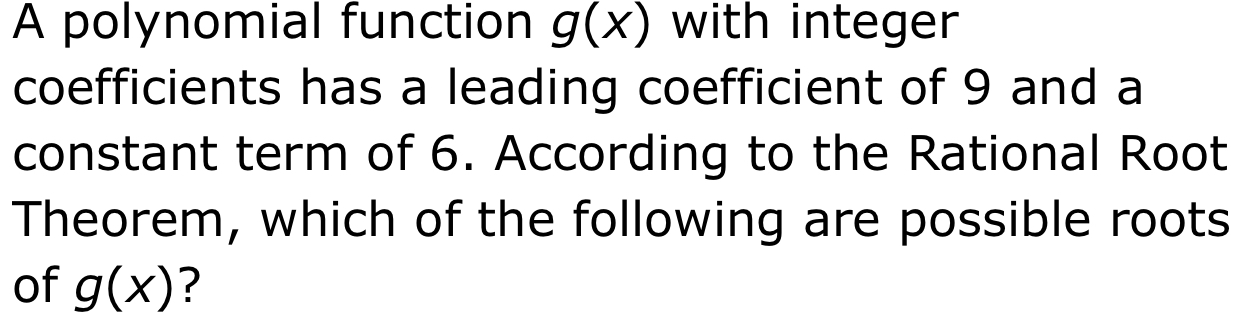 A polynomial function g(x) with integer 
coefficients has a leading coefficient of 9 and a 
constant term of 6. According to the Rational Root 
Theorem, which of the following are possible roots 
of g(x) ?