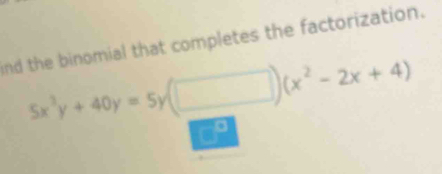 ind the binomial that completes the factorization.
5x^3y+40y=5y(□ )(x^2-2x+4)
a