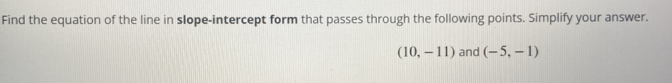 Find the equation of the line in slope-intercept form that passes through the following points. Simplify your answer.
(10,-11) and (-5,-1)