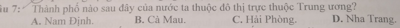 âu 7: Thành phố nào sau đây của nước ta thuộc đô thị trực thuộc Trung ương?
A. Nam Định. B. Cà Mau. C. Hải Phòng. D. Nha Trang.