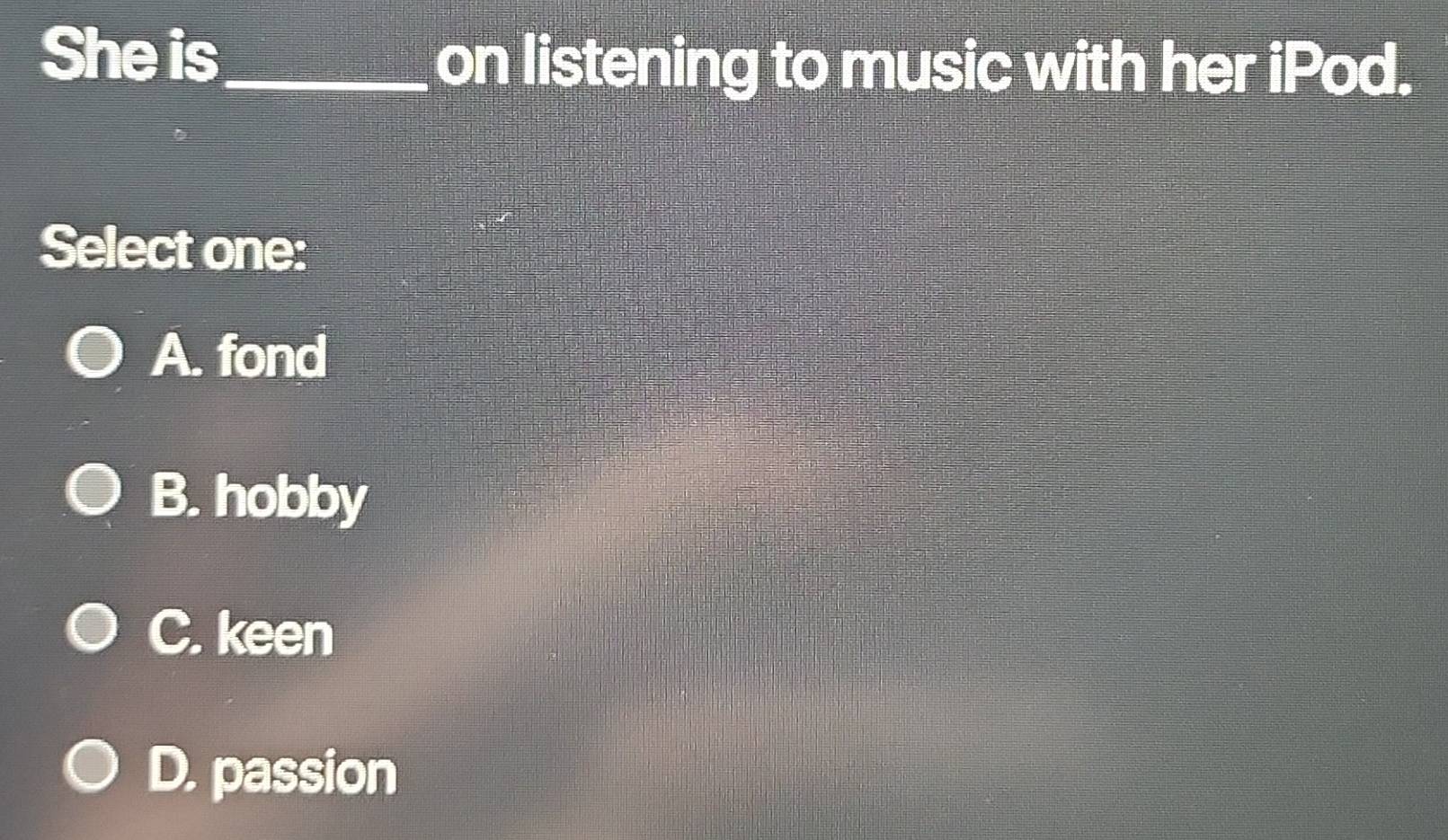 She is_
on listening to music with her iPod.
Select one:
A. fond
B. hobby
C. keen
D. passion