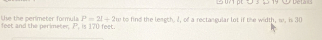 5 3 2 19 Details 
Use the perimeter formula P=2l+2w to find the length, l, of a rectangular lot if the width, w, is 30
feet and the perimeter, P, is 170 feet.