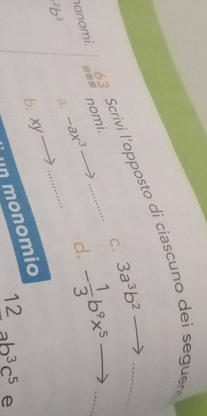 Scrivi l’opposto di ciascuno dei seguen_ 
C. 3a^3b^2
nomi. 
nonomi. 
d. - 1/3 b^9x^(5^2b^3)
a. -ax^3
b. xyto
_ 
monomio 
1 2ab^3c^5 e