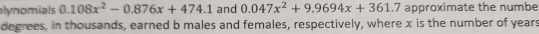 lynomials 0.108x^2-0.876x+474.1 and 0.047x^2+9.9694x+361.7 approximate the numbe 
degrees, in thousands, earned b males and females, respectively, where x is the number of years