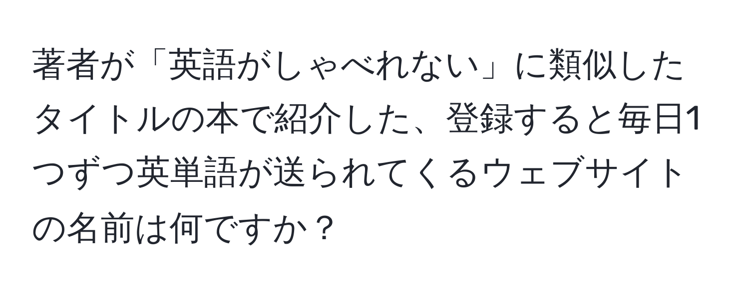 著者が「英語がしゃべれない」に類似したタイトルの本で紹介した、登録すると毎日1つずつ英単語が送られてくるウェブサイトの名前は何ですか？