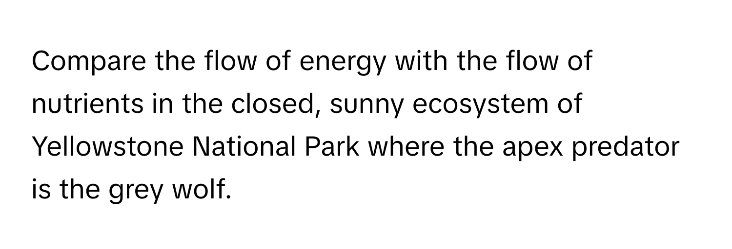 Compare the flow of energy with the flow of nutrients in the closed, sunny ecosystem of Yellowstone National Park where the apex predator is the grey wolf.