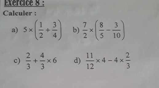 Calculer : 
a) 5* ( 1/2 + 3/4 ) b)  7/2 * ( 8/5 - 3/10 )
c)  2/3 + 4/3 * 6 d)  11/12 * 4-4*  2/3 