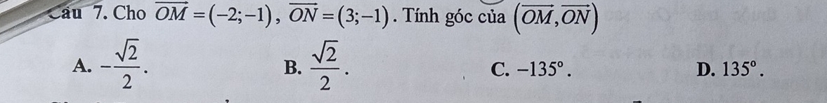 a au 7. Cho vector OM=(-2;-1), vector ON=(3;-1). Tính góc của (vector OM,vector ON)
A. - sqrt(2)/2 .  sqrt(2)/2 . 
B.
C. -135°. D. 135°.