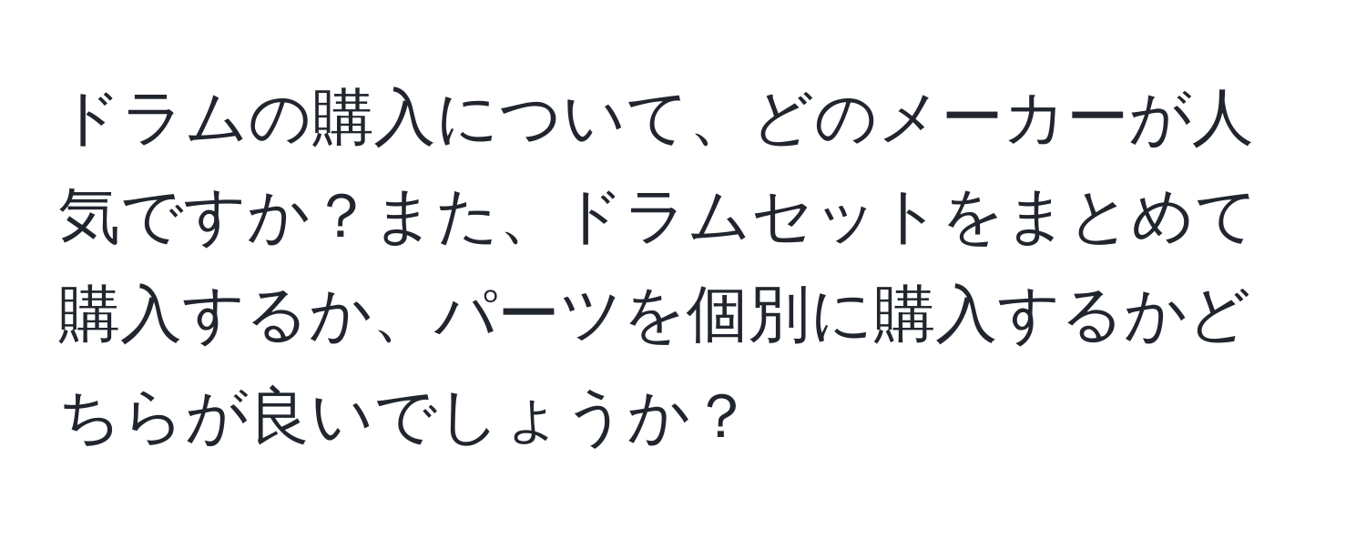 ドラムの購入について、どのメーカーが人気ですか？また、ドラムセットをまとめて購入するか、パーツを個別に購入するかどちらが良いでしょうか？