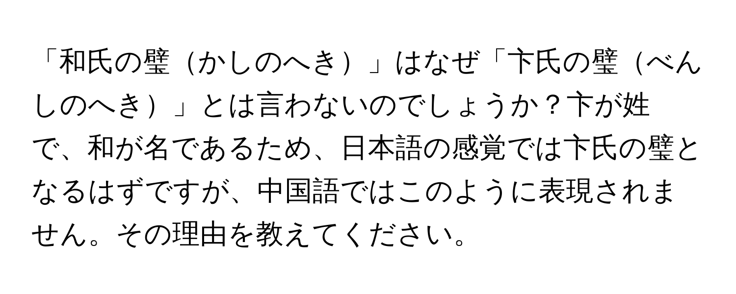 「和氏の璧かしのへき」はなぜ「卞氏の璧べんしのへき」とは言わないのでしょうか？卞が姓で、和が名であるため、日本語の感覚では卞氏の璧となるはずですが、中国語ではこのように表現されません。その理由を教えてください。