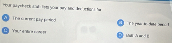 Your paycheck stub lists your pay and deductions for:
A The current pay period B The year -to-date period
C Your entire career D Both A and B