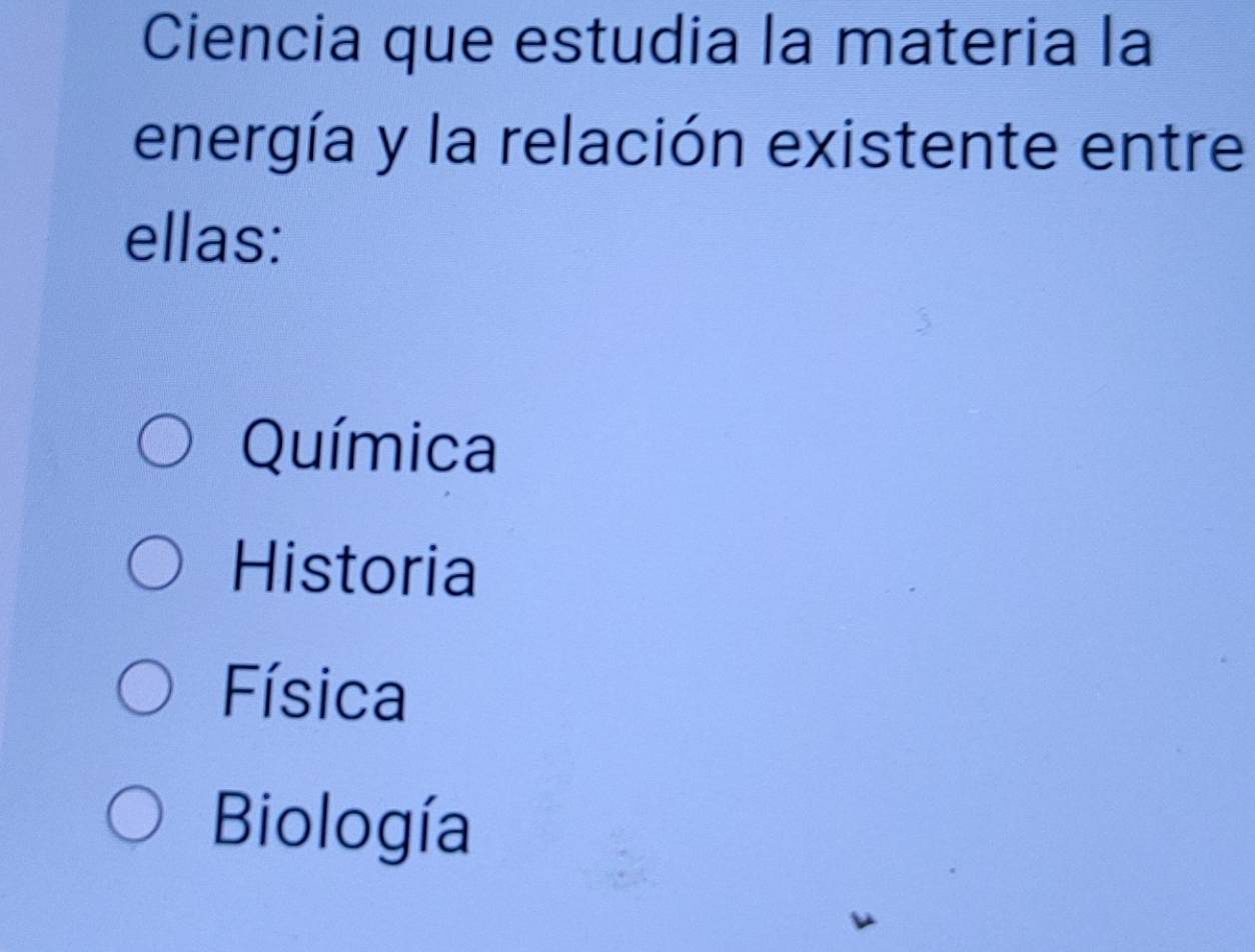 Ciencia que estudia la materia la
energía y la relación existente entre
ellas:
Química
Historia
Física
Biología