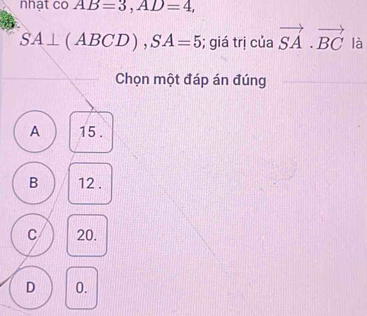 nhạt co AB=3, AD=4,
SA⊥ (ABCD), SA=5; giá trị của vector SA· vector BC là
Chọn một đáp án đúng
A 15.
B 12.
C 20.
D 0.