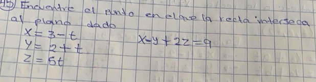 A Encventre el plnyo enelpue in recto interseda 
al plano dado
x=3-t
y=2+t x-y+2z=9
z=5t