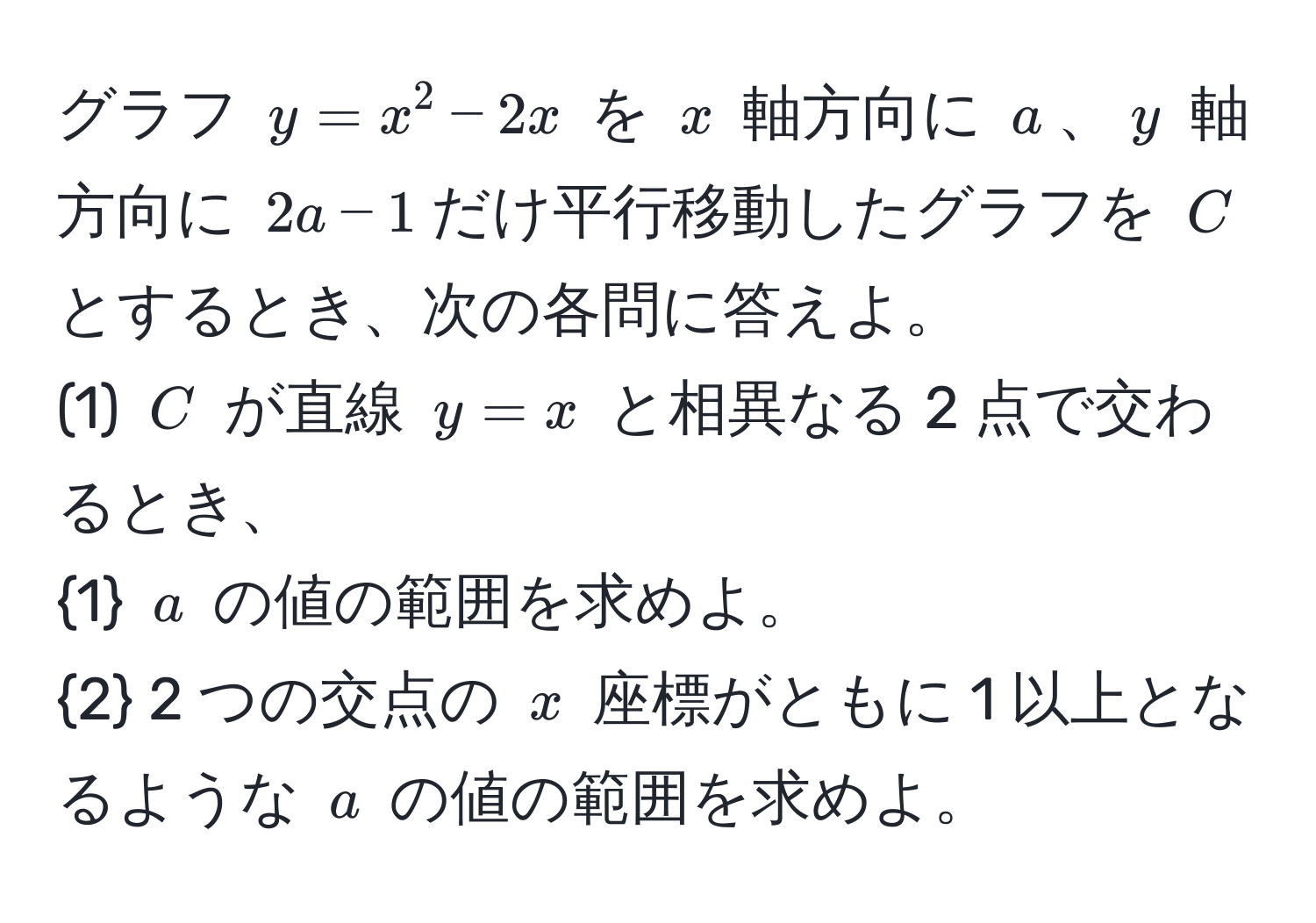 グラフ $y = x^(2 - 2x$ を $x$ 軸方向に $a$、$y$ 軸方向に $2a - 1$だけ平行移動したグラフを $C$ とするとき、次の各問に答えよ。  
(1) $C$ が直線 $y = x$ と相異なる 2 点で交わるとき、  
1) $a$ の値の範囲を求めよ。  
2 2 つの交点の $x$ 座標がともに 1 以上となるような $a$ の値の範囲を求めよ。