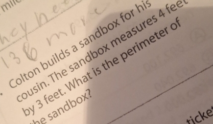 mire 
Colton builds a sandbox for h_ 
usin. The sandbox measures 4 fe
y 3 feet. What is the perimeter 
be sandbox? 
ticke