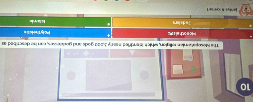 The Mesopotamian religion, which identified nearly 3,000 gods and goddesses, can be described as
Monotheisuc Polytheistic
Judaism Islamic
janiya & kymari