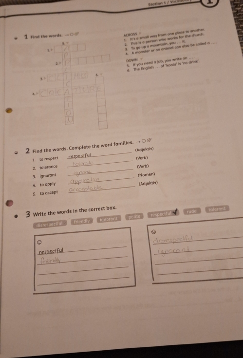 Find the words. →○_ ACROSS 
1. It's a small way from one place to snother.
5. ”
2. This is a person who works for the church.
4. A monster or an animal can also be called a _.
1. 
3. To go up a mountain, you . . . it.
DOWN -
2.1
5. If you need a jab, you write on
6. The English _. of 'koala' is 'no drink'.
6. /
3 >
4. >
1
2 Find the words. Complete the word families. →
_
1. to respect _(Adjektiv)
(Verb)
_
2. tolerance
(Verb)
3. ignorant
_
4. to apply _(Nomen)
(Adjektiv)
5. to accept
3 Write the words in the correct box.
disrespectful friendly ignorent polite respectful rude tolerant
_
_

_
_
repectf
_
_
_
_