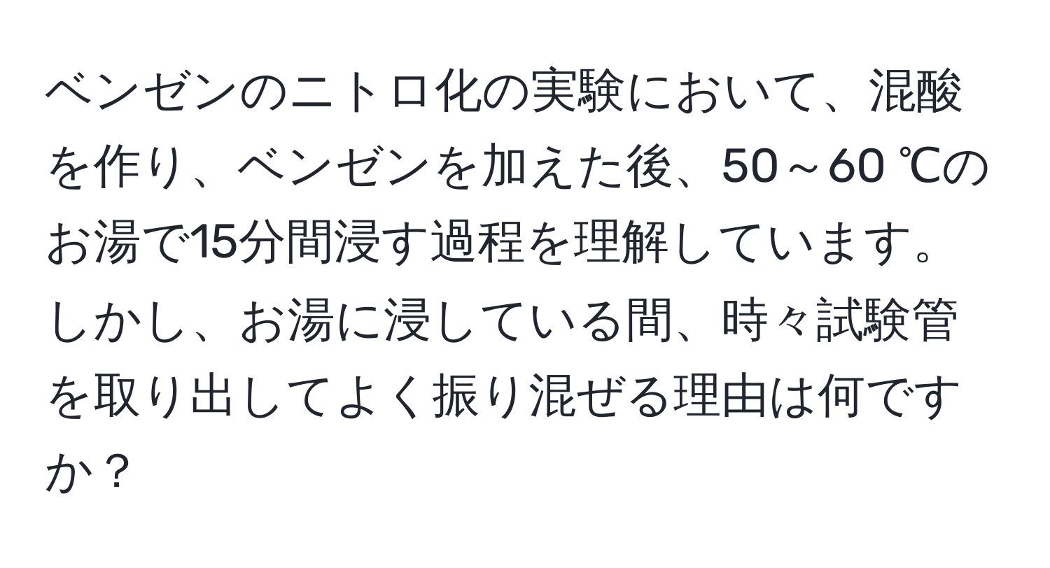 ベンゼンのニトロ化の実験において、混酸を作り、ベンゼンを加えた後、50～60 ℃のお湯で15分間浸す過程を理解しています。しかし、お湯に浸している間、時々試験管を取り出してよく振り混ぜる理由は何ですか？