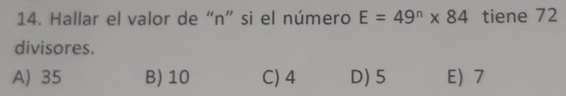 Hallar el valor de “ n ” si el número E=49^n* 84 tiene 72
divisores.
A) 35 B) 10 C) 4 D) 5 E 7