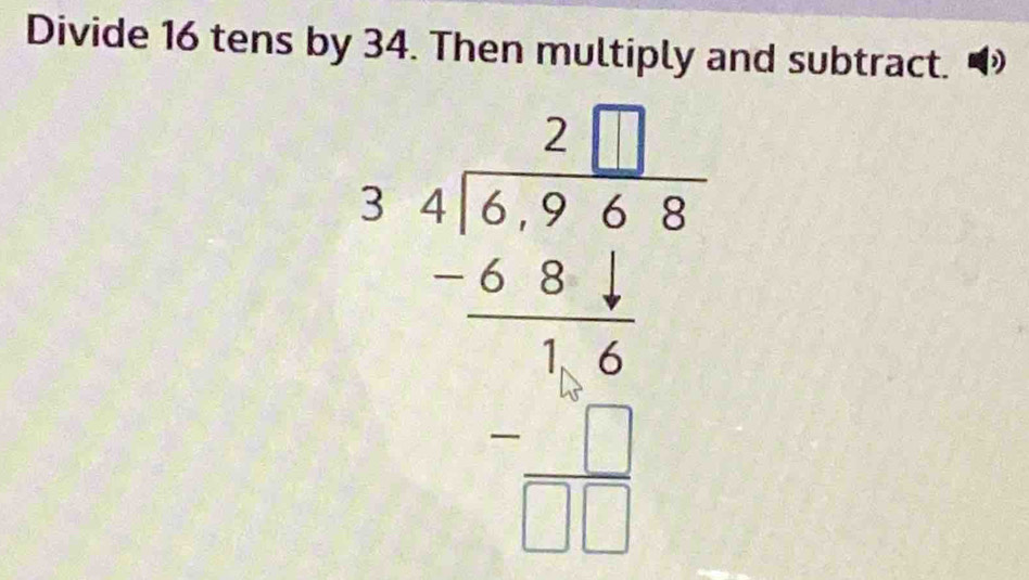 Divide 16 tens by 34. Then multiply and subtract. 4
beginarrayr □  14encloselongdiv -3-2 -5 -6 1 □  □  □  □ endarray