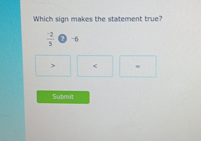 Which sign makes the statement true?
 (-2)/5  2 -6

=
Submit