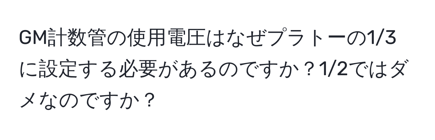 GM計数管の使用電圧はなぜプラトーの1/3に設定する必要があるのですか？1/2ではダメなのですか？