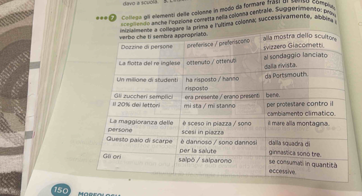 davo a scuola. 5. L 
.. Collega gli elementi delle colonne in modo da formare frasí di senso compiut 
scegliendo anche l'opzione corretta nella colonna centrale. Suggerimento: prov 
C 
a e l'ultima colonna; successivamente, abbina 
150 MOREO