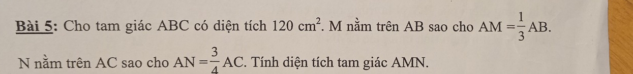 Cho tam giác ABC có diện tích 120cm^2. M nằm trên AB sao cho AM= 1/3 AB. 
N nằm trên AC sao cho AN= 3/4 AC. . Tính diện tích tam giác AMN.