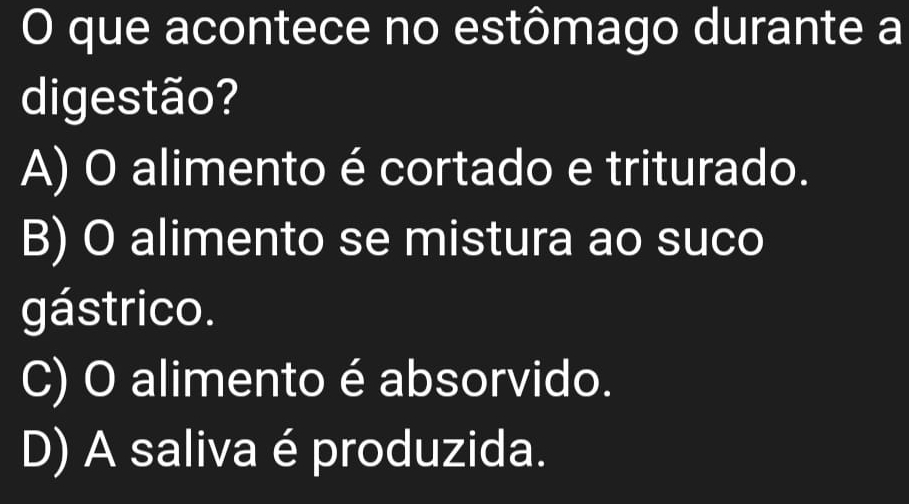 que acontece no estômago durante a
digestão?
A) O alimento é cortado e triturado.
B) O alimento se mistura ao suco
gástrico.
C) O alimento é absorvido.
D) A saliva é produzida.