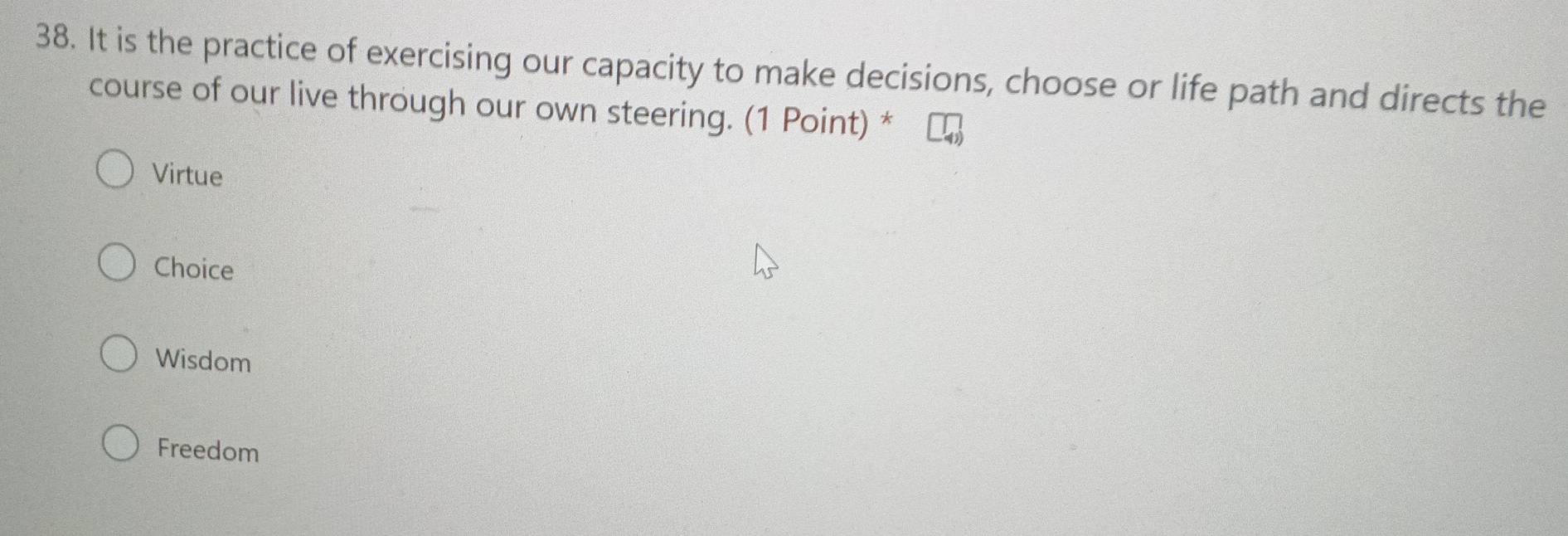 It is the practice of exercising our capacity to make decisions, choose or life path and directs the
course of our live through our own steering. (1 Point) *
Virtue
Choice
Wisdom
Freedom