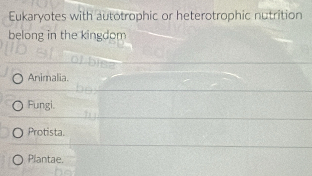 Eukaryotes with autotrophic or heterotrophic nutrition
belong in the kingdom
Animalia.
Fungi.
Protista.
Plantae.